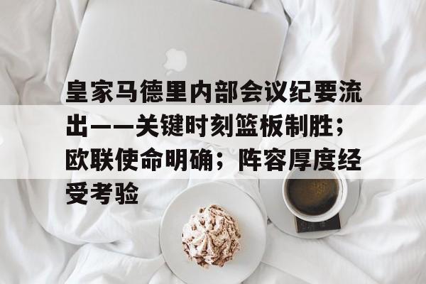 包含皇家马德里内部会议纪要流出——关键时刻篮板制胜；欧联使命明确；阵容厚度经受考验的词条
