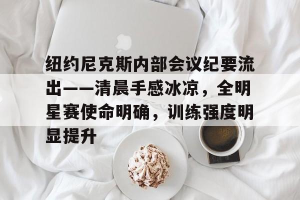 华体会中国-包含纽约尼克斯内部会议纪要流出——清晨手感冰凉，全明星赛使命明确，训练强度明显提升的词条