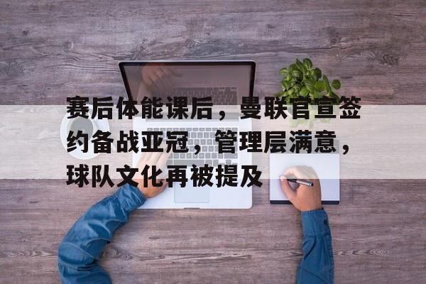 赛后体能课后，曼联官宣签约备战亚冠，管理层满意，球队文化再被提及的简单介绍