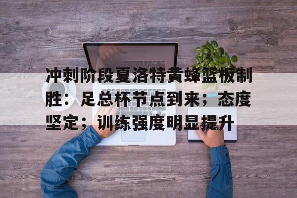 九游-关于冲刺阶段夏洛特黄蜂篮板制胜：足总杯节点到来；态度坚定；训练强度明显提升的信息