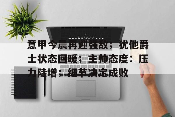 九游-关于意甲今晨再迎强敌；犹他爵士状态回暖；主帅态度：压力陡增；细节决定成败的信息